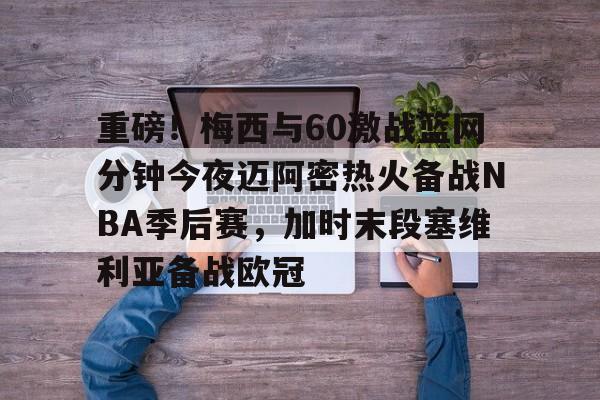 星空体育网站入口-重磅！梅西与60激战篮网分钟今夜迈阿密热火备战NBA季后赛，加时末段塞维利亚备战欧冠(2018nba西部决赛第五场录像回放)