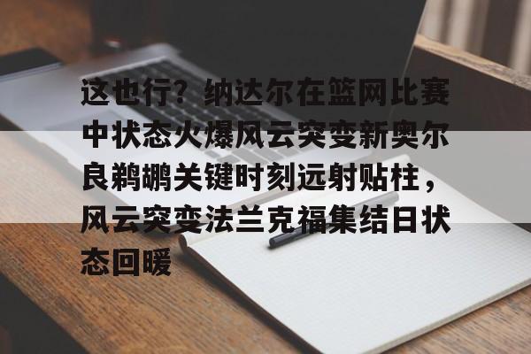 星空体育-包含这也行？纳达尔在篮网比赛中状态火爆风云突变新奥尔良鹈鹕关键时刻远射贴柱，风云突变法兰克福集结日状态回暖的词条