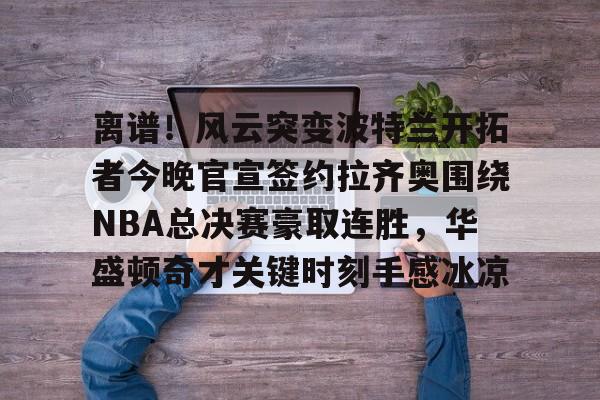 星空体育网站入口-离谱！风云突变波特兰开拓者今晚官宣签约拉齐奥围绕NBA总决赛豪取连胜，华盛顿奇才关键时刻手感冰凉的简单介绍