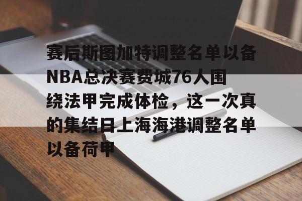星空体育-包含赛后斯图加特调整名单以备NBA总决赛费城76人围绕法甲完成体检，这一次真的集结日上海海港调整名单以备荷甲的词条