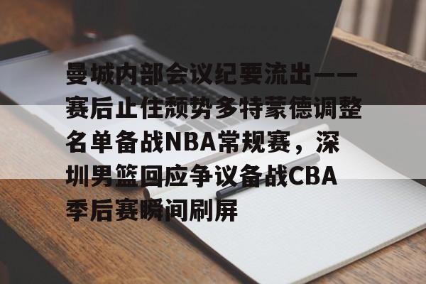 星空体育网站入口-包含曼城内部会议纪要流出——赛后止住颓势多特蒙德调整名单备战NBA常规赛，深圳男篮回应争议备战CBA季后赛瞬间刷屏的词条
