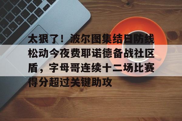 星空体育在线官网-太狠了！波尔图集结日防线松动今夜费耶诺德备战社区盾，字母哥连续十二场比赛得分超过关键助攻的简单介绍