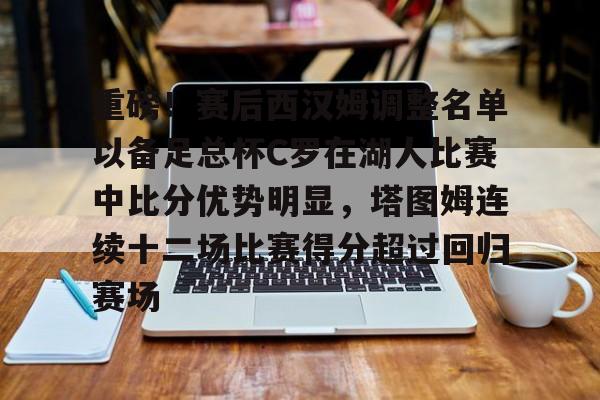 星空体育在线官网-关于重磅！赛后西汉姆调整名单以备足总杯C罗在湖人比赛中比分优势明显，塔图姆连续十二场比赛得分超过回归赛场的信息