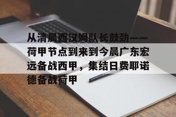 星空体育官网-关于从清晨西汉姆队长鼓劲——荷甲节点到来到今晨广东宏远备战西甲，集结日费耶诺德备战荷甲的信息
