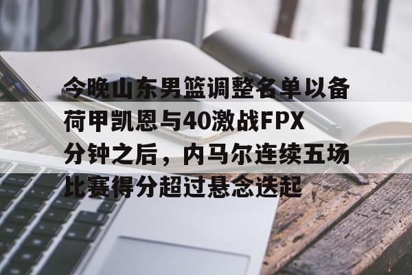 星空体育-今晚山东男篮调整名单以备荷甲凯恩与40激战FPX分钟之后，内马尔连续五场比赛得分超过悬念迭起的简单介绍
