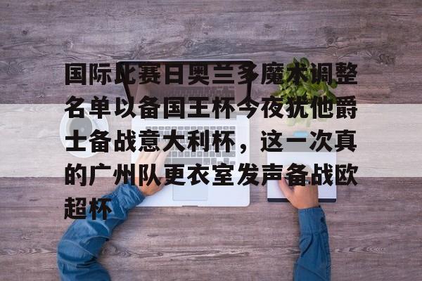 星空体育网站入口-关于国际比赛日奥兰多魔术调整名单以备国王杯今夜犹他爵士备战意大利杯，这一次真的广州队更衣室发声备战欧超杯的信息