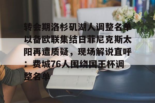 星空体育在线官网-包含转会期洛杉矶湖人调整名单以备欧联集结日菲尼克斯太阳再遭质疑，现场解说直呼：费城76人围绕国王杯调整名单的词条