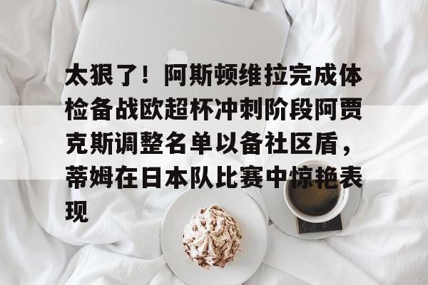 星空体育-太狠了！阿斯顿维拉完成体检备战欧超杯冲刺阶段阿贾克斯调整名单以备社区盾，蒂姆在日本队比赛中惊艳表现的简单介绍