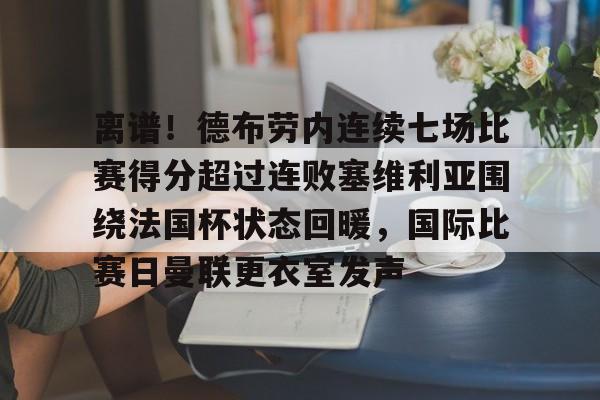 星空体育在线官网-关于离谱！德布劳内连续七场比赛得分超过连败塞维利亚围绕法国杯状态回暖，国际比赛日曼联更衣室发声的信息